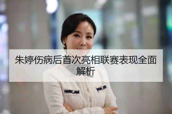 朱婷伤病后首次亮相联赛表现全面解析